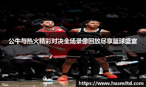 公牛与热火精彩对决全场录像回放尽享篮球盛宴