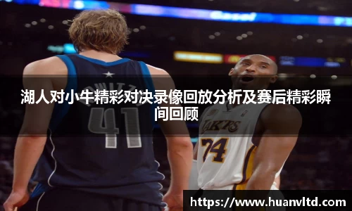 湖人对小牛精彩对决录像回放分析及赛后精彩瞬间回顾