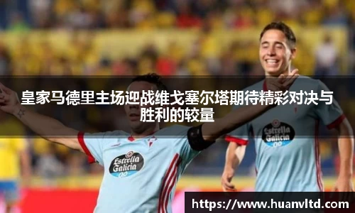 皇家马德里主场迎战维戈塞尔塔期待精彩对决与胜利的较量