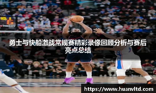 勇士与快船激战常规赛精彩录像回顾分析与赛后亮点总结