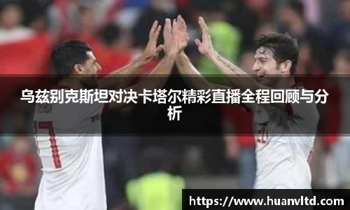 乌兹别克斯坦对决卡塔尔精彩直播全程回顾与分析